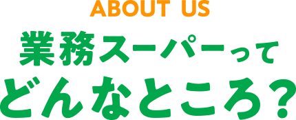 業務スーパーってどんなところ？ ABOUT US