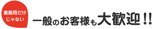 業務用だけじゃない 一般のお客様も大歓迎！！