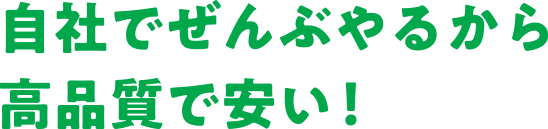 自社でぜんぶやるから高品質で安い！