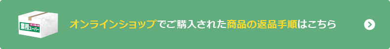 オンラインショップでご購入された商品の返品についてはこちら