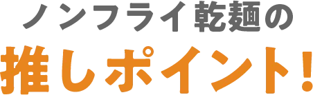 ノンフライ乾麺の推しポイント!