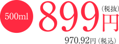 500ml 899円（税抜） 970.92円（税込）