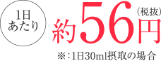 1日あたり約56円（税抜）※1：日30ml摂取の場合